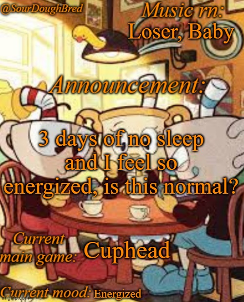 SourDoughBred's Cuphead temp | Loser, Baby; 3 days of no sleep and I feel so energized, is this normal? Cuphead; Energized | image tagged in sourdoughbred's cuphead temp | made w/ Imgflip meme maker