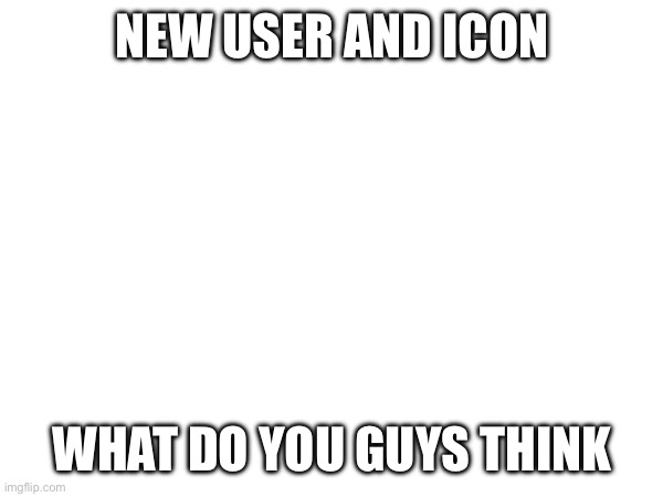 NEW USER AND ICON; WHAT DO YOU GUYS 💭 | made w/ Imgflip meme maker