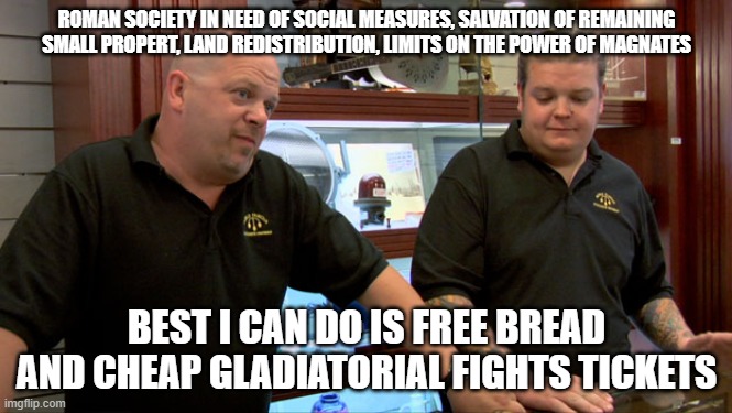 Pawn Stars Best I Can Do | ROMAN SOCIETY IN NEED OF SOCIAL MEASURES, SALVATION OF REMAINING SMALL PROPERT, LAND REDISTRIBUTION, LIMITS ON THE POWER OF MAGNATES; BEST I CAN DO IS FREE BREAD AND CHEAP GLADIATORIAL FIGHTS TICKETS | image tagged in pawn stars best i can do | made w/ Imgflip meme maker