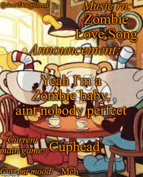 SourDoughBred's Cuphead temp | Zombie Love Song; Yeah I'm a Zombie baby, aint nobody perfect; Cuphead; Meh | image tagged in sourdoughbred's cuphead temp | made w/ Imgflip meme maker