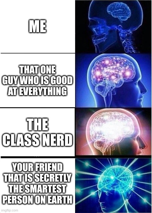 Expanding Brain | ME; THAT ONE GUY WHO IS GOOD AT EVERYTHING; THE CLASS NERD; YOUR FRIEND THAT IS SECRETLY THE SMARTEST PERSON ON EARTH | image tagged in memes,expanding brain | made w/ Imgflip meme maker