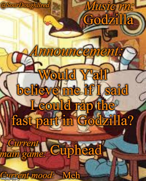 SourDoughBred's Cuphead temp | Godzilla; Would Y'all believe me if I said I could rap the fast part in Godzilla? Cuphead; Meh | image tagged in sourdoughbred's cuphead temp | made w/ Imgflip meme maker