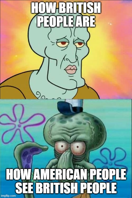 I am having a right laugh XD | HOW BRITISH PEOPLE ARE; HOW AMERICAN PEOPLE SEE BRITISH PEOPLE | image tagged in memes,squidward | made w/ Imgflip meme maker