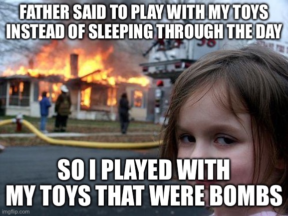 No I didn’t do AI | FATHER SAID TO PLAY WITH MY TOYS INSTEAD OF SLEEPING THROUGH THE DAY; SO I PLAYED WITH MY TOYS THAT WERE BOMBS | image tagged in memes,disaster girl | made w/ Imgflip meme maker