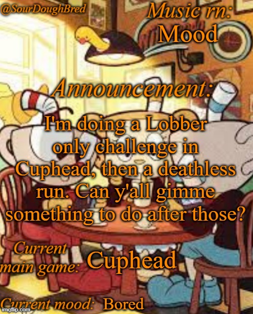 SourDoughBred's Cuphead temp | Mood; I'm doing a Lobber only challenge in Cuphead, then a deathless run. Can y'all gimme something to do after those? Cuphead; Bored | image tagged in sourdoughbred's cuphead temp | made w/ Imgflip meme maker