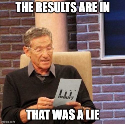 Maury Lie Detector Meme | THE RESULTS ARE IN; THAT WAS A LIE | image tagged in memes,maury lie detector | made w/ Imgflip meme maker