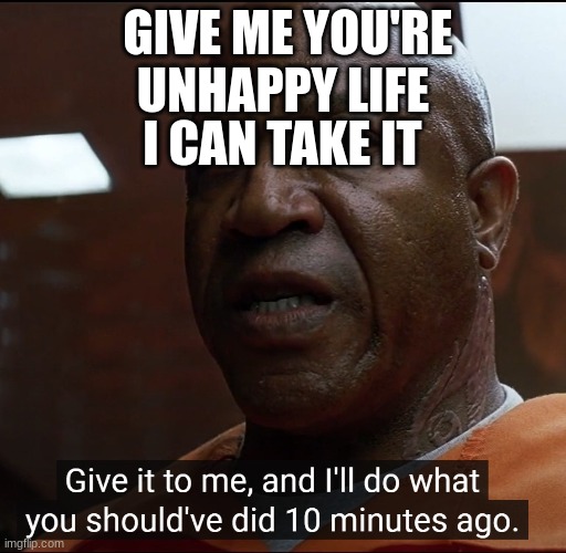 Give it to me | GIVE ME YOU'RE UNHAPPY LIFE; I CAN TAKE IT | image tagged in give it to me | made w/ Imgflip meme maker