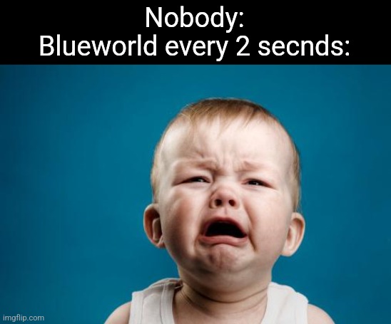 crybaby | Nobody:
Blueworld every 2 secnds: | image tagged in crybaby | made w/ Imgflip meme maker