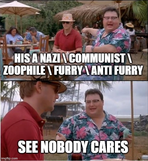 Guh (mod team here: bruh) | HIS A NAZI \ COMMUNIST \ ZOOPHILE \ FURRY \ ANTI FURRY; SEE NOBODY CARES | image tagged in memes,see nobody cares | made w/ Imgflip meme maker