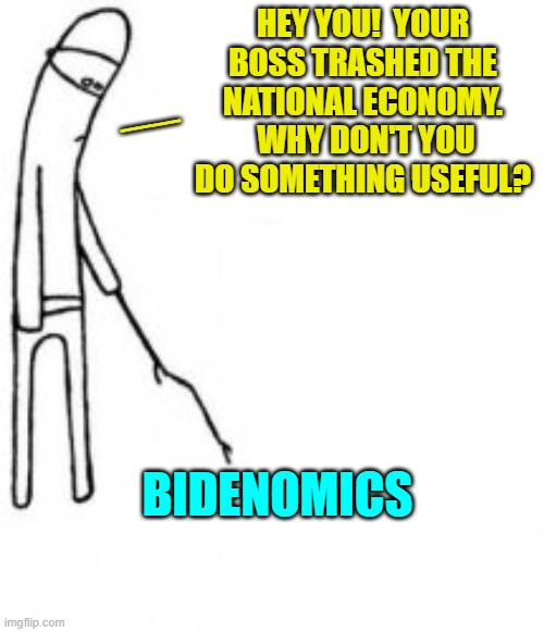 Well . . . we're waiting. | HEY YOU!  YOUR BOSS TRASHED THE NATIONAL ECONOMY.  WHY DON'T YOU DO SOMETHING USEFUL? __; BIDENOMICS | image tagged in poke with stick | made w/ Imgflip meme maker