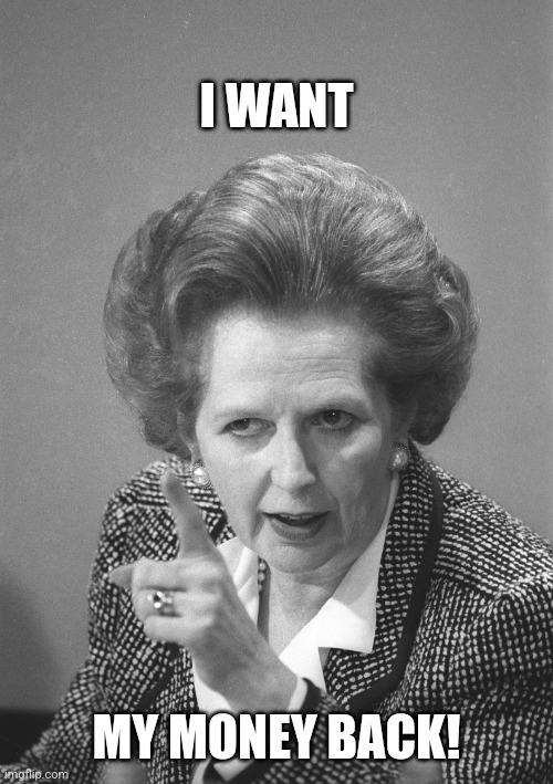 Maggie wants her money back | I WANT; MY MONEY BACK! | image tagged in maggie thatcher,money | made w/ Imgflip meme maker