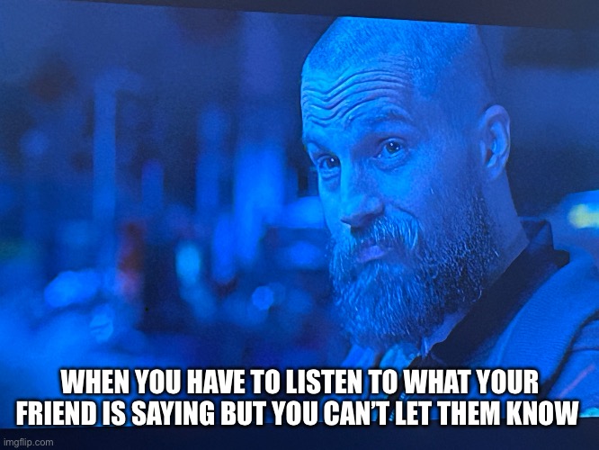 It is true for me | WHEN YOU HAVE TO LISTEN TO WHAT YOUR FRIEND IS SAYING BUT YOU CAN’T LET THEM KNOW | image tagged in marvel,fun,funny,friends | made w/ Imgflip meme maker