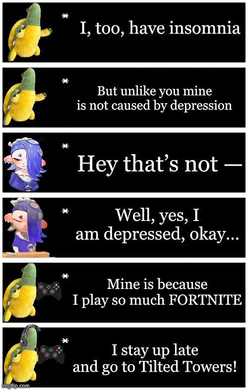 Tutel is a hardcore gamer | I, too, have insomnia; But unlike you mine is not caused by depression; Hey that’s not —; Well, yes, I am depressed, okay…; Mine is because I play so much FORTNITE; I stay up late and go to Tilted Towers! | image tagged in 4 undertale textboxes,undertale text box | made w/ Imgflip meme maker