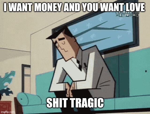 Lol | I WANT MONEY AND YOU WANT LOVE; SHIT TRAGIC | image tagged in shii tragic | made w/ Imgflip meme maker