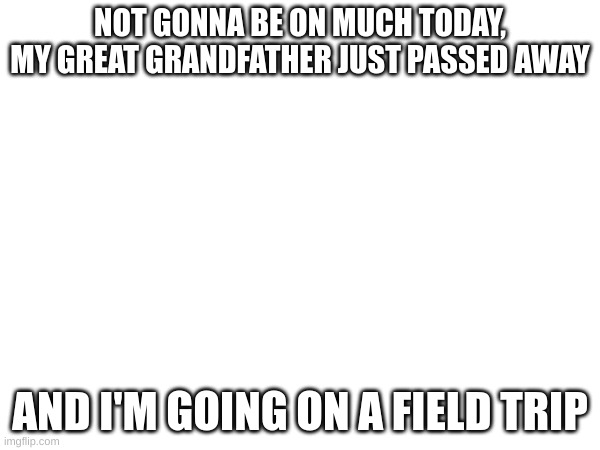 yay. | NOT GONNA BE ON MUCH TODAY, MY GREAT GRANDFATHER JUST PASSED AWAY; AND I'M GOING ON A FIELD TRIP | made w/ Imgflip meme maker