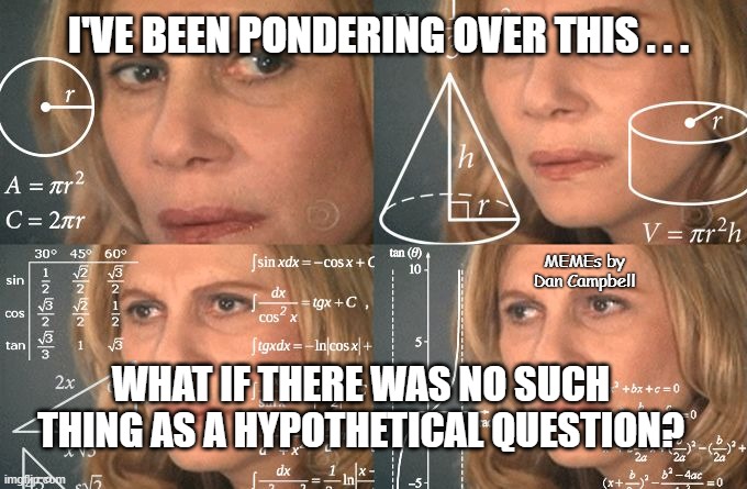 Calculating meme | I'VE BEEN PONDERING OVER THIS . . . MEMEs by Dan Campbell; WHAT IF THERE WAS NO SUCH THING AS A HYPOTHETICAL QUESTION? | image tagged in calculating meme | made w/ Imgflip meme maker