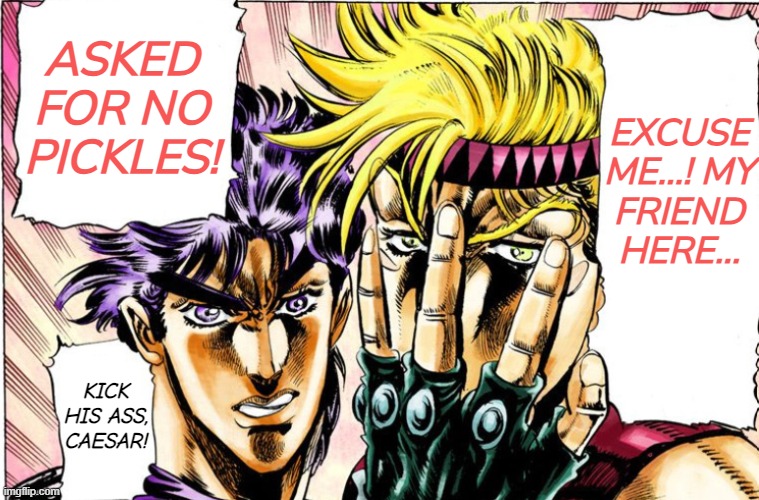 When you asked for no pickles: | ASKED FOR NO PICKLES! EXCUSE ME...! MY FRIEND HERE... KICK HIS ASS, CAESAR! | image tagged in jjba,caesar,joseph,battle tendency,manga | made w/ Imgflip meme maker