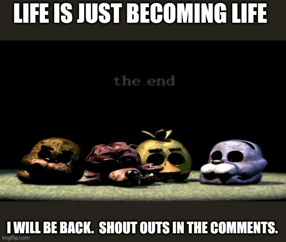 Its been fun | LIFE IS JUST BECOMING LIFE; I WILL BE BACK.  SHOUT OUTS IN THE COMMENTS. | made w/ Imgflip meme maker