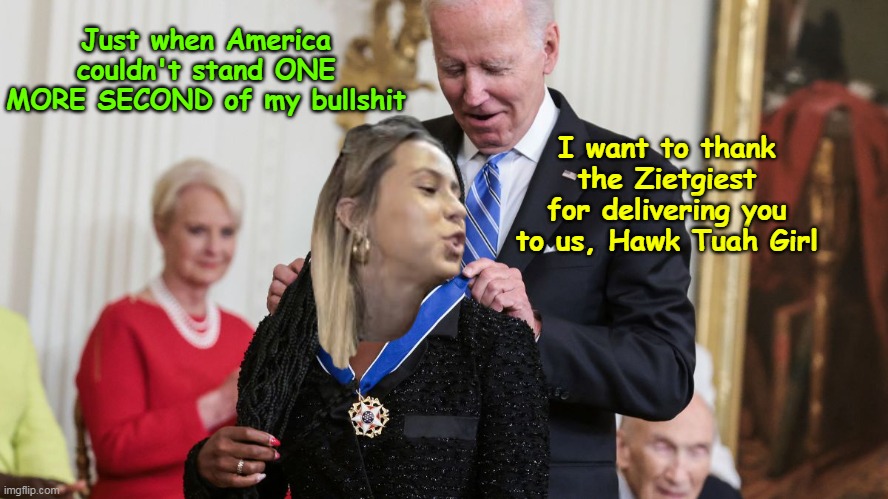 Super Heroes come in all shapes and sizes | Just when America couldn't stand ONE MORE SECOND of my bullshit; I want to thank the Zietgiest for delivering you to us, Hawk Tuah Girl | image tagged in hawk tuah girl biden meme | made w/ Imgflip meme maker