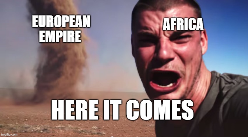 Here it comes | AFRICA; EUROPEAN EMPIRE; HERE IT COMES | image tagged in here it comes | made w/ Imgflip meme maker