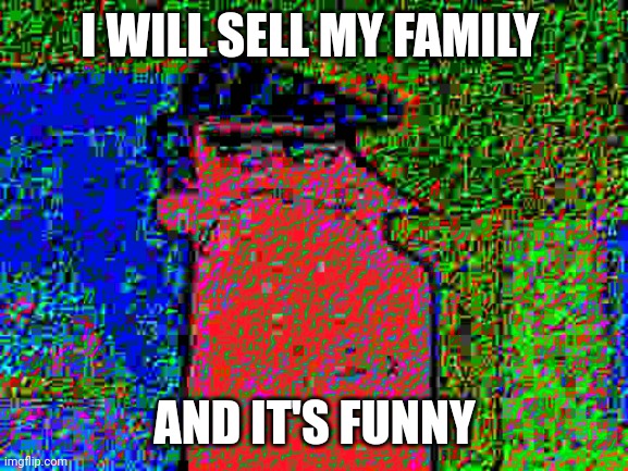 deep fried dad | I WILL SELL MY FAMILY; AND IT'S FUNNY | image tagged in deep fried dad | made w/ Imgflip meme maker