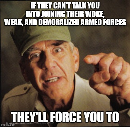 Military | IF THEY CAN'T TALK YOU INTO JOINING THEIR WOKE, WEAK, AND DEMORALIZED ARMED FORCES; THEY'LL FORCE YOU TO | image tagged in military | made w/ Imgflip meme maker