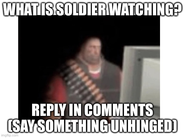 WHAT IS SOLDIER WATCHING? REPLY IN COMMENTS (SAY SOMETHING UNHINGED) | made w/ Imgflip meme maker