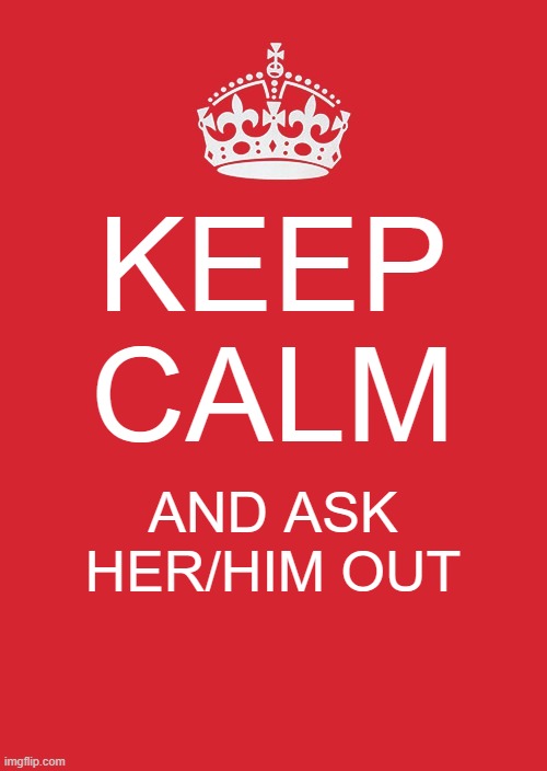 do it man | KEEP CALM; AND ASK HER/HIM OUT | image tagged in memes,keep calm and carry on red | made w/ Imgflip meme maker