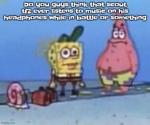 sponge and pat | Do you guys think that scout tf2 ever listens to music on his headphones while in battle or something | image tagged in sponge and pat | made w/ Imgflip meme maker