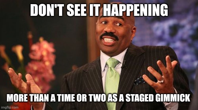 Steve Harvey Meme | DON'T SEE IT HAPPENING MORE THAN A TIME OR TWO AS A STAGED GIMMICK | image tagged in memes,steve harvey | made w/ Imgflip meme maker