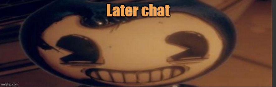 Bendy | Later chat | image tagged in bendy | made w/ Imgflip meme maker