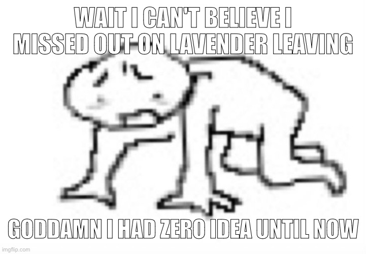 offline for a lil bit and you miss a fuckton of things | WAIT I CAN'T BELIEVE I MISSED OUT ON LAVENDER LEAVING; GODDAMN I HAD ZERO IDEA UNTIL NOW | made w/ Imgflip meme maker