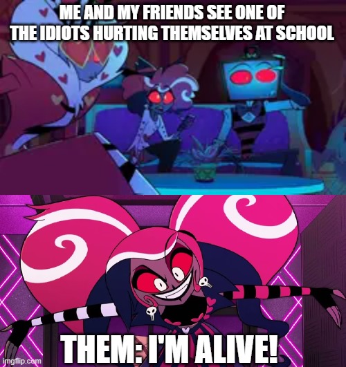 Before school got out this what will happen a lot. | ME AND MY FRIENDS SEE ONE OF THE IDIOTS HURTING THEMSELVES AT SCHOOL; THEM: I'M ALIVE! | image tagged in the vees,vox,velvette,valentino | made w/ Imgflip meme maker