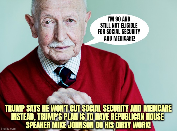 Don't be this guy! Vote for Joe Biden who will protect Social Security and Medicare! | I'M 90 AND STILL NOT ELIGIBLE FOR SOCIAL SECURITY
 AND MEDICARE! TRUMP SAYS HE WON'T CUT SOCIAL SECURITY AND MEDICARE

INSTEAD, TRUMP'S PLAN IS TO HAVE REPUBLICAN HOUSE 
SPEAKER MIKE JOHNSON DO HIS DIRTY WORK! | image tagged in donald trump,mike johnson,social security,medicare,election 2024 | made w/ Imgflip meme maker