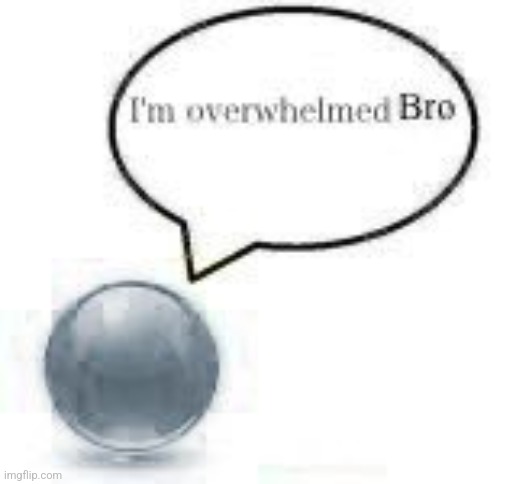 i’m overwhelmed bro ball | image tagged in i m overwhelmed bro ball | made w/ Imgflip meme maker