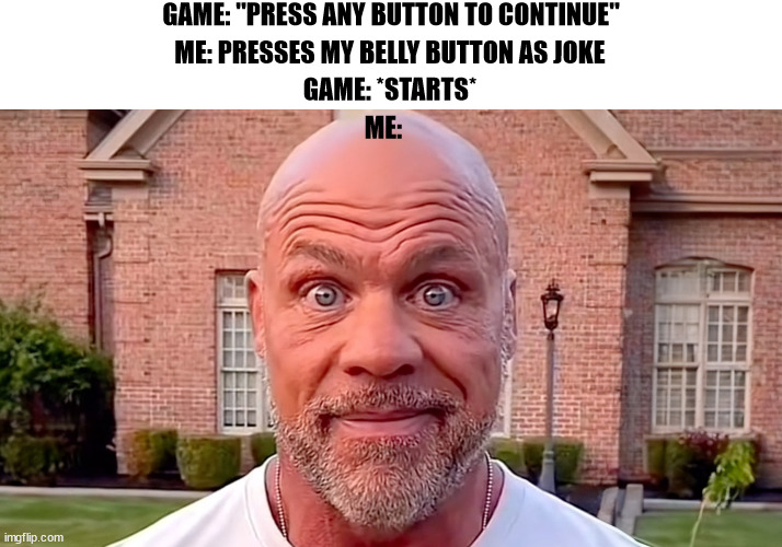 what if this actually happened lmao | GAME: "PRESS ANY BUTTON TO CONTINUE"; ME: PRESSES MY BELLY BUTTON AS JOKE; GAME: *STARTS*; ME: | image tagged in kurt angle stare | made w/ Imgflip meme maker