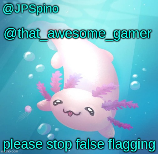 JPSpino's axolotl temp updated | @that_awesome_gamer; please stop false flagging | image tagged in jpspino's axolotl temp updated | made w/ Imgflip meme maker