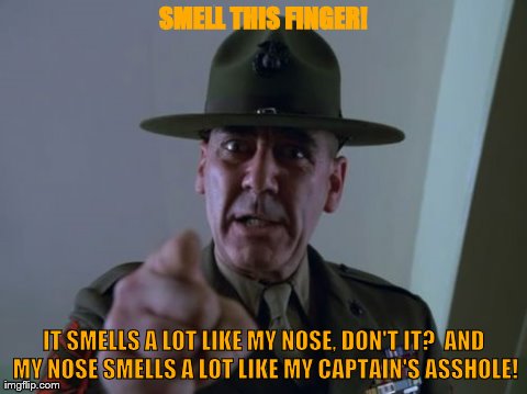 Sergeant Hartmann | SMELL THIS FINGER! IT SMELLS A LOT LIKE MY NOSE, DON'T IT?  AND MY NOSE SMELLS A LOT LIKE MY CAPTAIN'S ASSHOLE! | image tagged in memes,sergeant hartmann | made w/ Imgflip meme maker