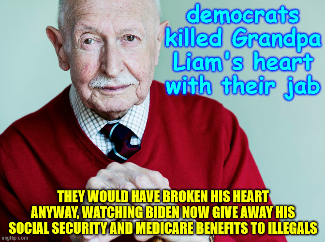 Don't let Biden do this to your grandpa! Vote for Trump, who will protect seniors. | democrats killed Grandpa Liam's heart with their jab; THEY WOULD HAVE BROKEN HIS HEART ANYWAY, WATCHING BIDEN NOW GIVE AWAY HIS SOCIAL SECURITY AND MEDICARE BENEFITS TO ILLEGALS | image tagged in joe biden,killing seniors,social security,medicare,election 2024 | made w/ Imgflip meme maker