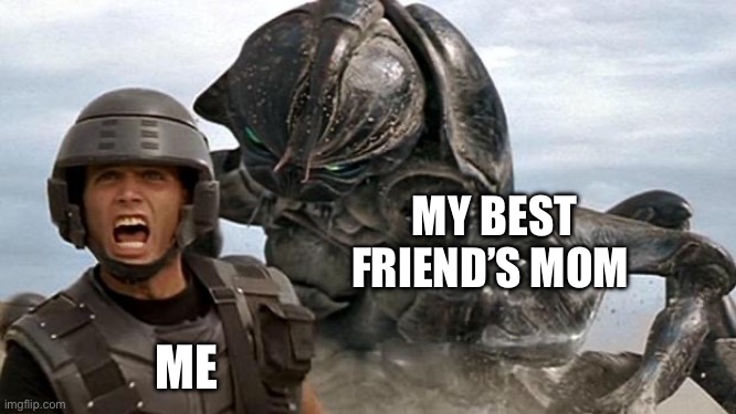 StarShip Troopers | MY BEST FRIEND’S MOM; ME | image tagged in starship troopers,your mom | made w/ Imgflip meme maker