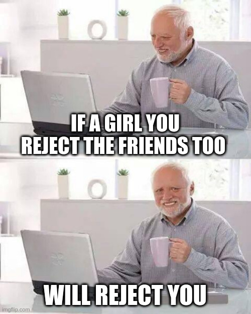 reject | IF A GIRL YOU REJECT THE FRIENDS TOO; WILL REJECT YOU | image tagged in memes,hide the pain harold | made w/ Imgflip meme maker