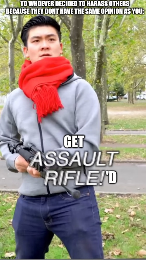 Assault rifle | TO WHOEVER DECIDED TO HARASS OTHERS BECAUSE THEY DONT HAVE THE SAME OPINION AS YOU:; GET; 'D | image tagged in assault rifle | made w/ Imgflip meme maker