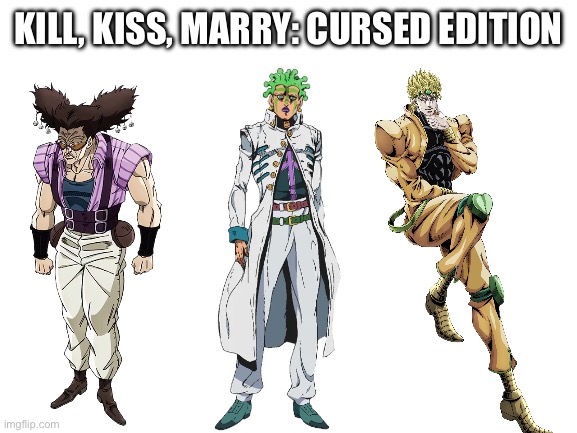 Who would you choose? | KILL, KISS, MARRY: CURSED EDITION | image tagged in jojo's bizarre adventure | made w/ Imgflip meme maker