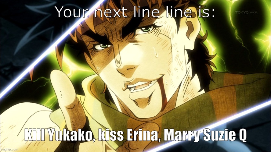 Jojo Meme | Your next line line is: Kill Yukako, kiss Erina, Marry Suzie Q | image tagged in jojo meme | made w/ Imgflip meme maker