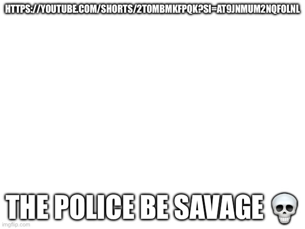 HTTPS://YOUTUBE.COM/SHORTS/2T0MBMKFPQK?SI=AT9JNMUM2NQFOLNL; THE POLICE BE SAVAGE 💀 | made w/ Imgflip meme maker