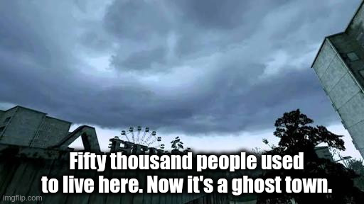 Fifty thousand people used to live here. Now it's a ghost town. | Fifty thousand people used to live here. Now it's a ghost town. | image tagged in call of duty,chernobyl,video games | made w/ Imgflip meme maker