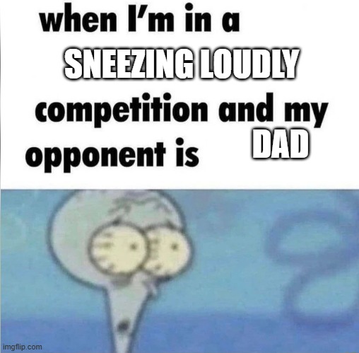 whe i'm in a competition and my opponent is | SNEEZING LOUDLY; DAD | image tagged in whe i'm in a competition and my opponent is | made w/ Imgflip meme maker