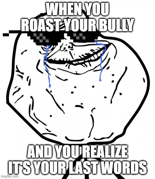 Forever Alone | WHEN YOU ROAST YOUR BULLY; AND YOU REALIZE IT'S YOUR LAST WORDS | image tagged in forever alone | made w/ Imgflip meme maker