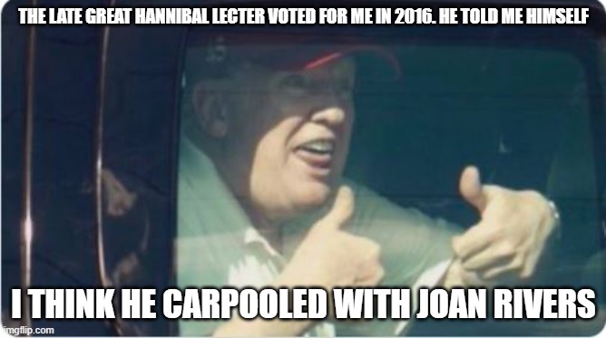 Trump Derp | THE LATE GREAT HANNIBAL LECTER VOTED FOR ME IN 2016. HE TOLD ME HIMSELF; I THINK HE CARPOOLED WITH JOAN RIVERS | image tagged in trump derp | made w/ Imgflip meme maker