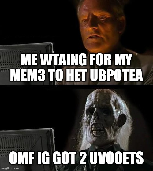 I'll Just Wait Here Meme | ME WTAING FOR MY MEM3 TO HET UBPOTEA; OMF IG GOT 2 UVOOETS | image tagged in memes,i'll just wait here | made w/ Imgflip meme maker